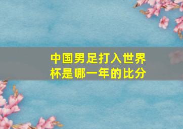 中国男足打入世界杯是哪一年的比分