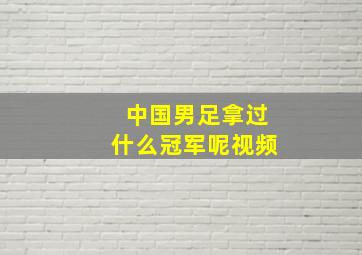 中国男足拿过什么冠军呢视频