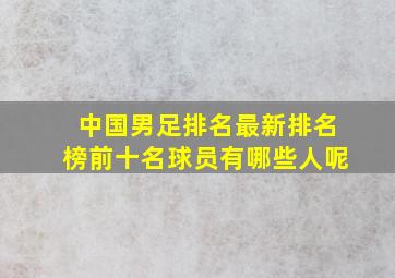 中国男足排名最新排名榜前十名球员有哪些人呢