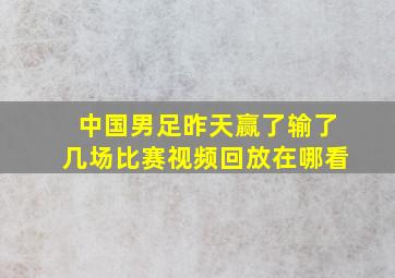 中国男足昨天赢了输了几场比赛视频回放在哪看