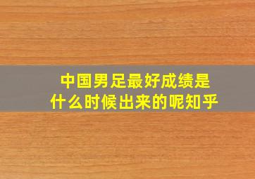 中国男足最好成绩是什么时候出来的呢知乎