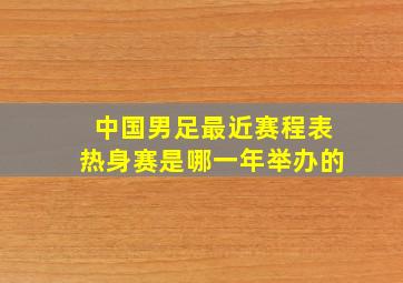 中国男足最近赛程表热身赛是哪一年举办的