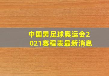 中国男足球奥运会2021赛程表最新消息