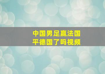 中国男足赢法国平德国了吗视频