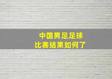 中国男足足球比赛结果如何了