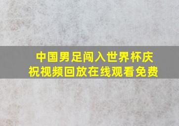 中国男足闯入世界杯庆祝视频回放在线观看免费