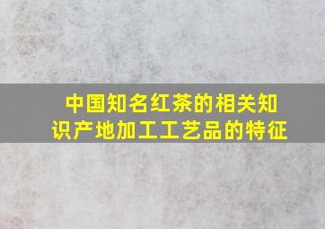 中国知名红茶的相关知识产地加工工艺品的特征