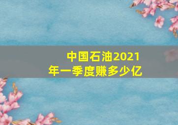 中国石油2021年一季度赚多少亿