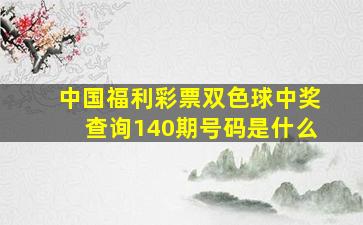 中国福利彩票双色球中奖查询140期号码是什么