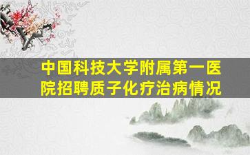 中国科技大学附属第一医院招聘质子化疗治病情况