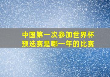 中国第一次参加世界杯预选赛是哪一年的比赛