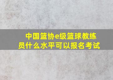 中国篮协e级篮球教练员什么水平可以报名考试