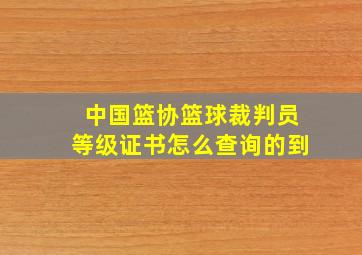 中国篮协篮球裁判员等级证书怎么查询的到