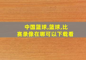 中国篮球,篮球,比赛录像在哪可以下载看