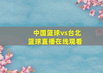 中国篮球vs台北篮球直播在线观看