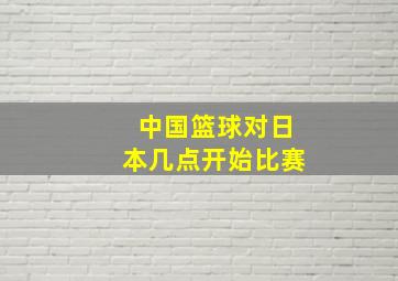 中国篮球对日本几点开始比赛