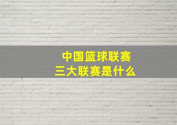 中国篮球联赛三大联赛是什么