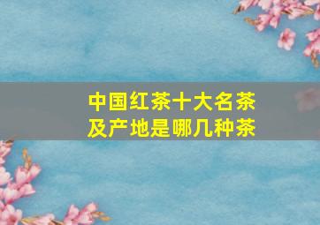 中国红茶十大名茶及产地是哪几种茶