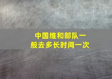 中国维和部队一般去多长时间一次