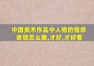 中国美术作品中人物的情感表现怎么画,才好,才好看