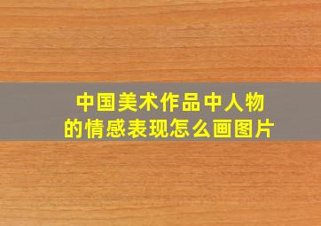 中国美术作品中人物的情感表现怎么画图片