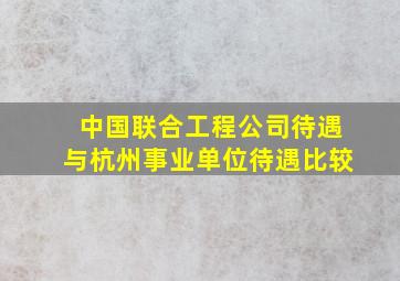 中国联合工程公司待遇与杭州事业单位待遇比较