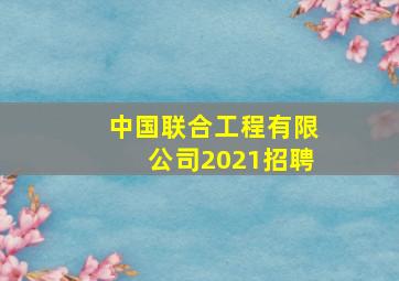 中国联合工程有限公司2021招聘