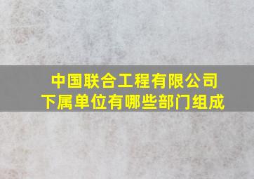 中国联合工程有限公司下属单位有哪些部门组成