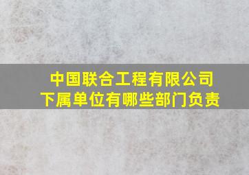 中国联合工程有限公司下属单位有哪些部门负责