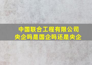 中国联合工程有限公司央企吗是国企吗还是央企