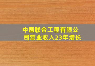 中国联合工程有限公司营业收入23年增长