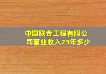 中国联合工程有限公司营业收入23年多少