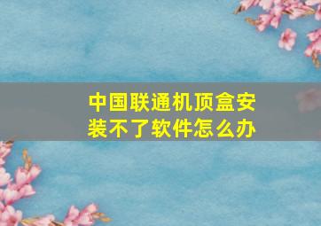 中国联通机顶盒安装不了软件怎么办