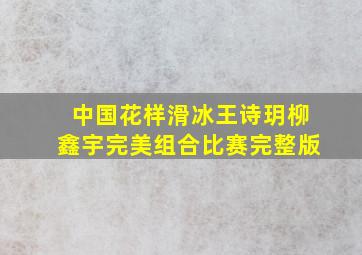 中国花样滑冰王诗玥柳鑫宇完美组合比赛完整版