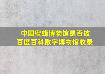 中国蜜蜂博物馆是否被百度百科数字博物馆收录