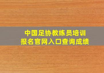 中国足协教练员培训报名官网入口查询成绩