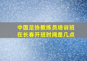 中国足协教练员培训班在长春开班时间是几点