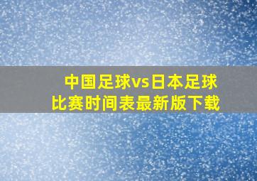 中国足球vs日本足球比赛时间表最新版下载