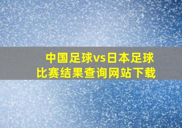 中国足球vs日本足球比赛结果查询网站下载