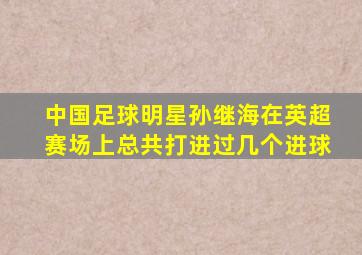 中国足球明星孙继海在英超赛场上总共打进过几个进球