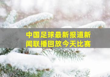 中国足球最新报道新闻联播回放今天比赛