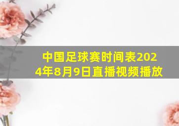 中国足球赛时间表2024年8月9日直播视频播放