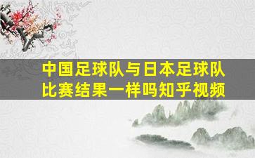 中国足球队与日本足球队比赛结果一样吗知乎视频