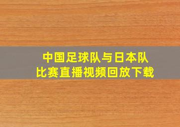 中国足球队与日本队比赛直播视频回放下载