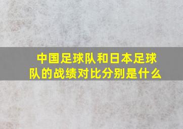 中国足球队和日本足球队的战绩对比分别是什么