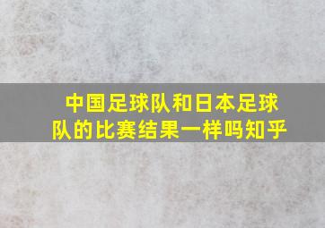 中国足球队和日本足球队的比赛结果一样吗知乎