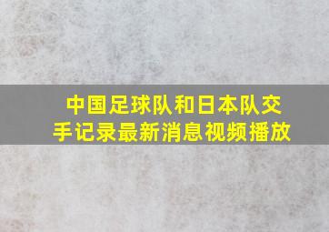 中国足球队和日本队交手记录最新消息视频播放