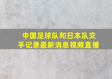 中国足球队和日本队交手记录最新消息视频直播