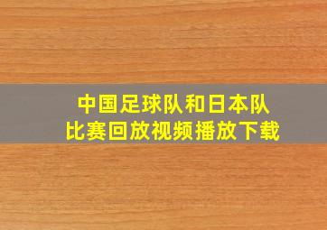 中国足球队和日本队比赛回放视频播放下载