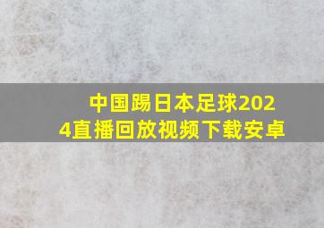 中国踢日本足球2024直播回放视频下载安卓